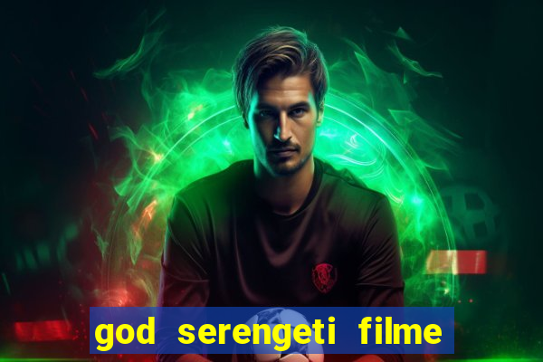 god serengeti filme completo dublado online